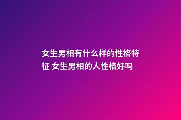 女生男相有什么样的性格特征 女生男相的人性格好吗